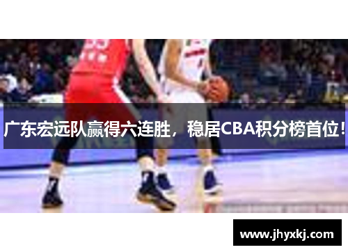 广东宏远队赢得六连胜,稳居CBA积分榜首位!